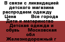 В связи с ликвидацией детского магазина распродаем одежду!!! › Цена ­ 500 - Все города Дети и материнство » Детская одежда и обувь   . Московская обл.,Железнодорожный г.